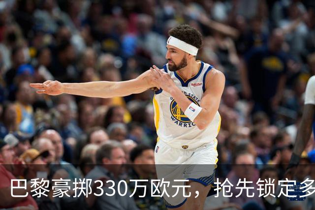 巴黎豪掷330万欧元，抢先锁定多尔热莱斯的“VIP通行证