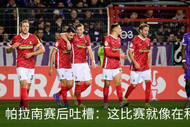 帕拉南赛后吐槽：这比赛就像在和朋友打羽毛球！