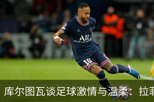 库尔图瓦谈足球激情与温柔：拉菲尼亚被低估了，穆里尼奥的心态变化