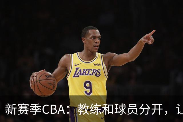 新赛季CBA：教练和球员分开，让比赛更专业！
