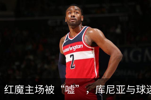 红魔主场被“嘘”，库尼亚与球迷的“碰撞”成焦点
