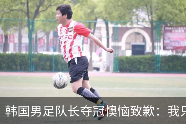 韩国男足队长夺冠懊恼致歉：我只是想当个自由人！